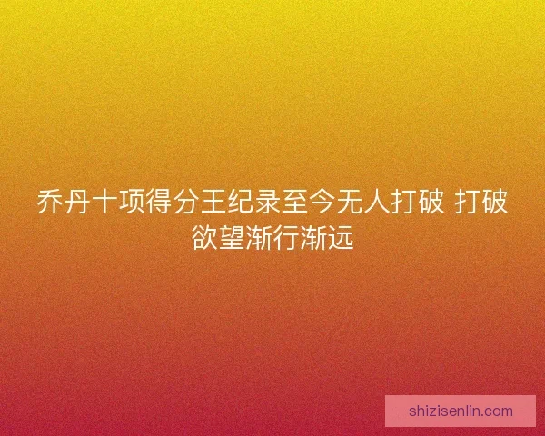 乔丹十项得分王纪录至今无人打破 打破欲望渐行渐远