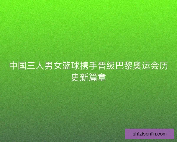 中国三人男女篮球携手晋级巴黎奥运会历史新篇章