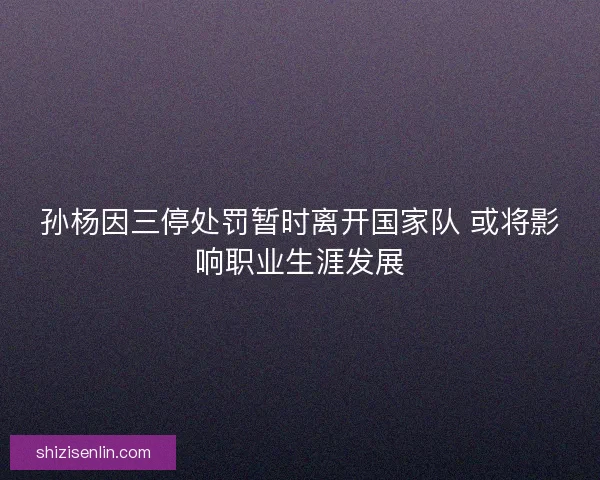 孙杨因三停处罚暂时离开国家队 或将影响职业生涯发展