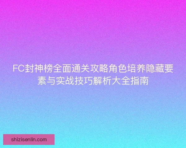 FC封神榜全面通关攻略角色培养隐藏要素与实战技巧解析大全指南